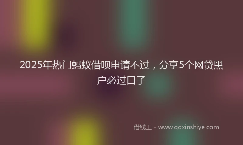 2025年热门蚂蚁借呗申请不过，分享5个网贷黑户必过口子