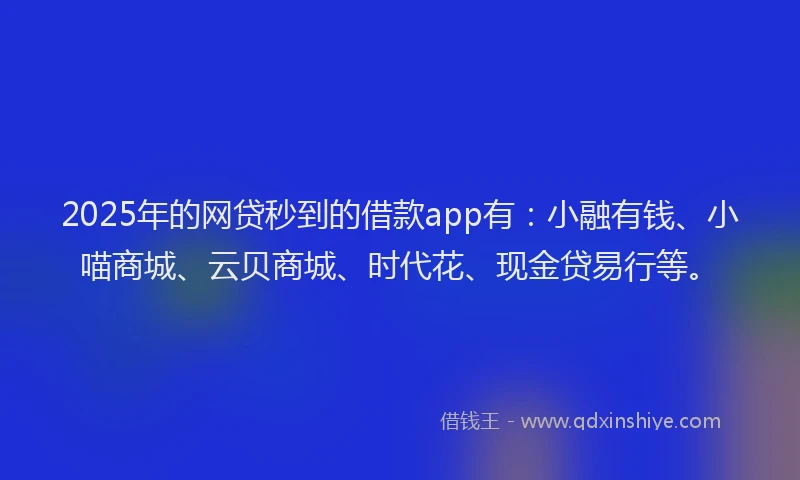 2025年的网贷秒到的借款app有：小融有钱、小喵商城、云贝商城、时代花、现金贷易行等。