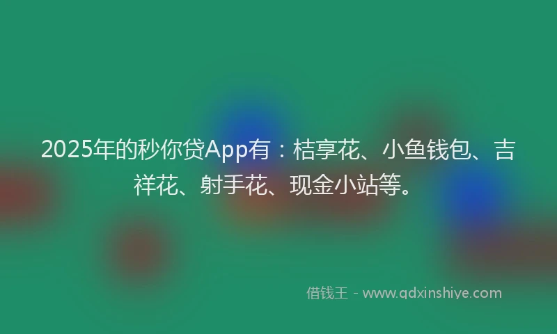 2025年的秒你贷App有：桔享花、小鱼钱包、吉祥花、射手花、现金小站等。