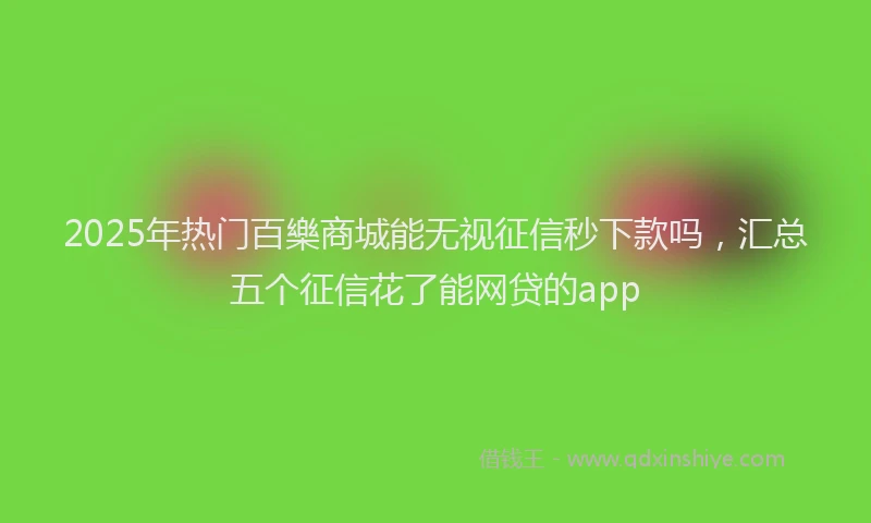 2025年热门百樂商城能无视征信秒下款吗，汇总五个征信花了能网贷的app