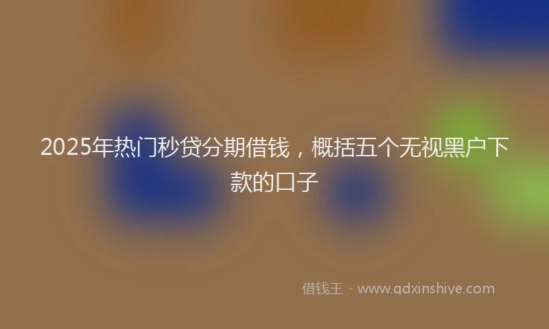 2025年热门秒贷分期借钱，概括五个无视黑户下款的口子