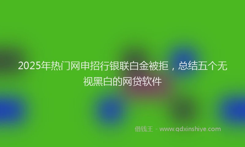 2025年热门网申招行银联白金被拒，总结五个无视黑白的网贷软件