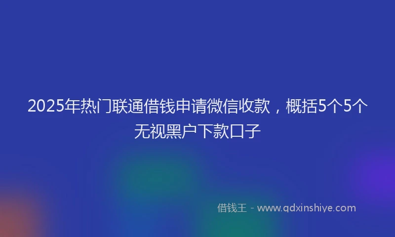 2025年热门联通借钱申请微信收款，概括5个5个无视黑户下款口子