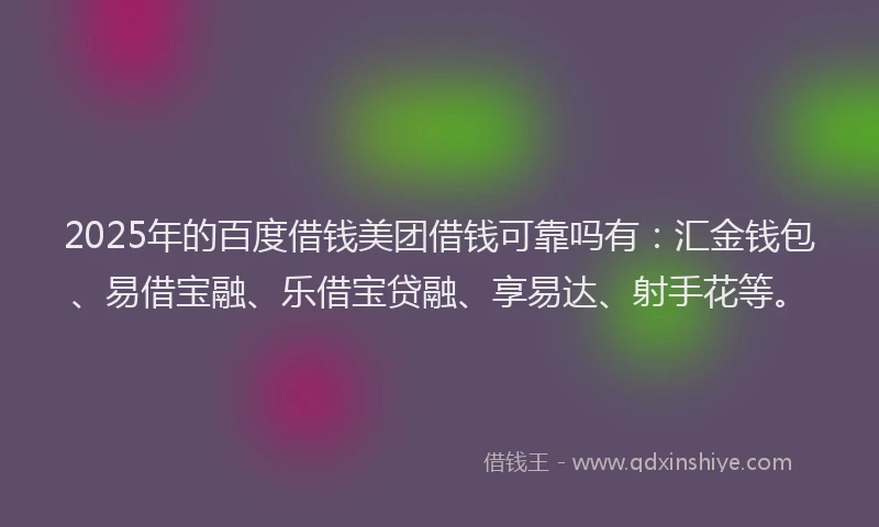 2025年的百度借钱美团借钱可靠吗有：汇金钱包、易借宝融、乐借宝贷融、享易达、射手花等。