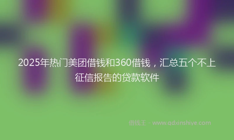 2025年热门美团借钱和360借钱，汇总五个不上征信报告的贷款软件