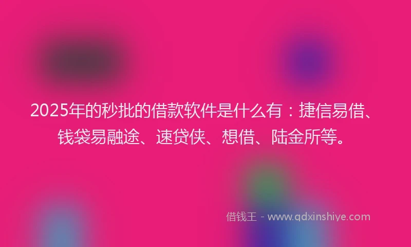 2025年的秒批的借款软件是什么有：捷信易借、钱袋易融途、速贷侠、想借、陆金所等。