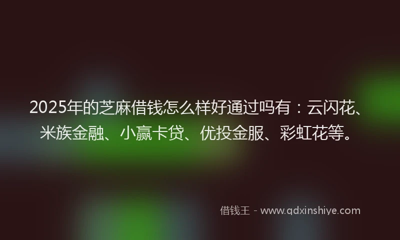 2025年的芝麻借钱怎么样好通过吗有：云闪花、米族金融、小赢卡贷、优投金服、彩虹花等。