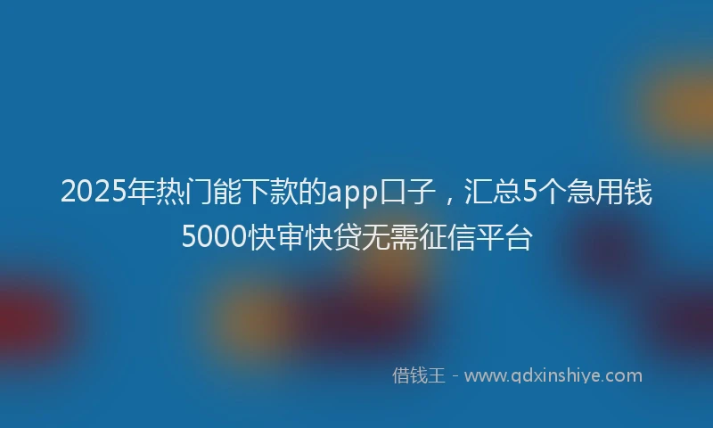 2025年热门能下款的app口子，汇总5个急用钱5000快审快贷无需征信平台