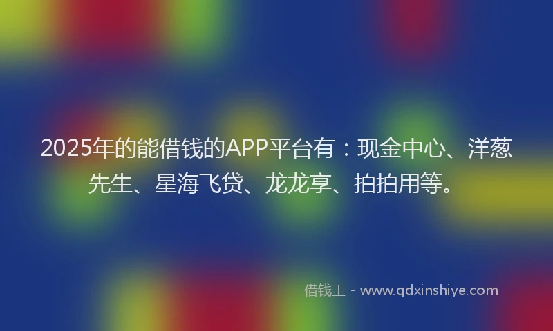2025年的能借钱的APP平台有：现金中心、洋葱先生、星海飞贷、龙龙享、拍拍用等。