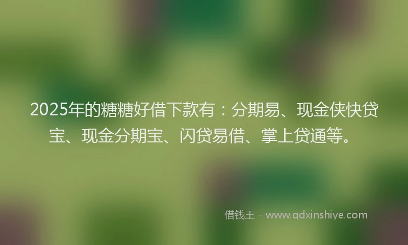 2025年的糖糖好借下款有：分期易、现金侠快贷宝、现金分期宝、闪贷易借、掌上贷通等。