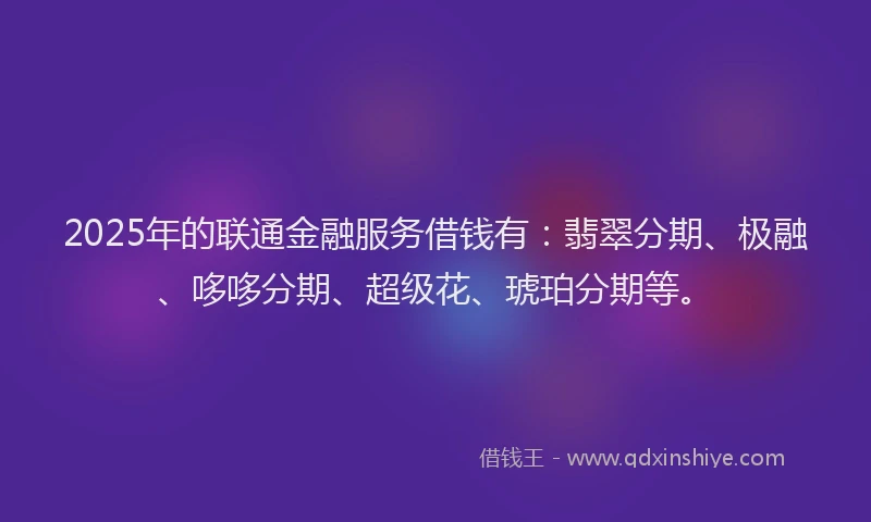 2025年的联通金融服务借钱有：翡翠分期、极融、哆哆分期、超级花、琥珀分期等。