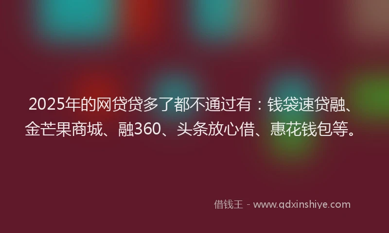 2025年的网贷贷多了都不通过有：钱袋速贷融、金芒果商城、融360、头条放心借、惠花钱包等。