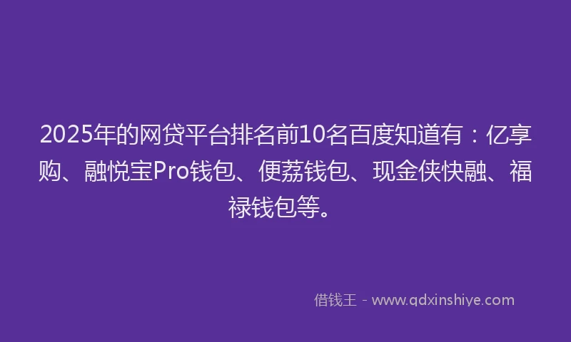 2025年的网贷平台排名前10名百度知道有：亿享购、融悦宝Pro钱包、便荔钱包、现金侠快融、福禄钱包等。