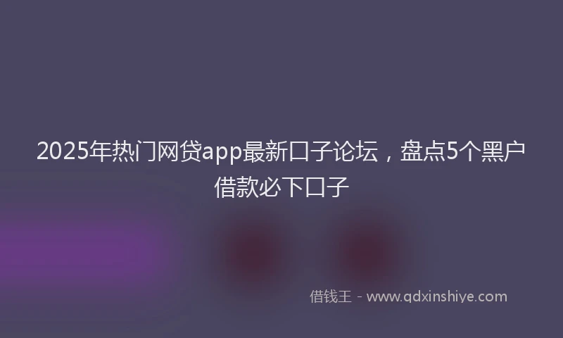 2025年热门网贷app最新口子论坛，盘点5个黑户借款必下口子