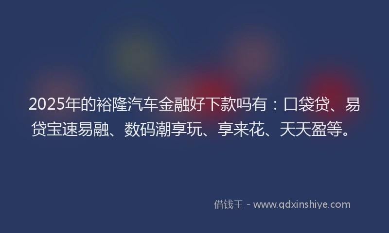 2025年的裕隆汽车金融好下款吗有：口袋贷、易贷宝速易融、数码潮享玩、享来花、天天盈等。