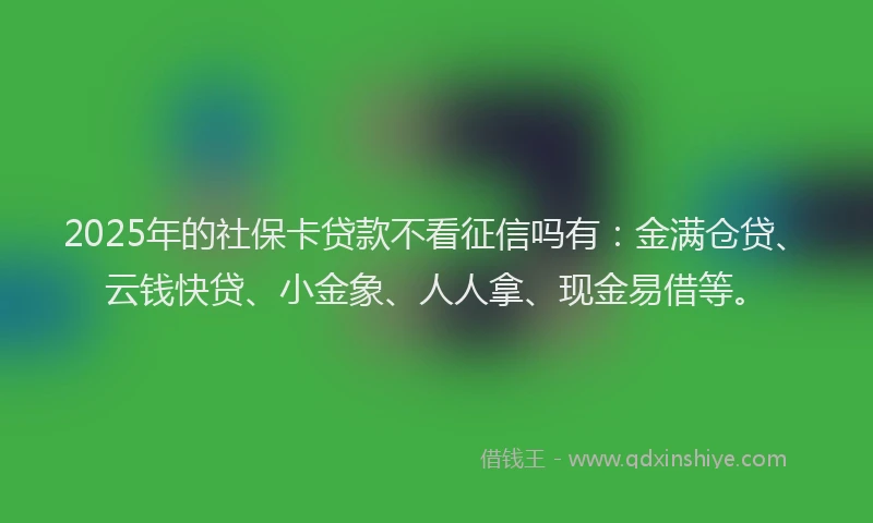 2025年的社保卡贷款不看征信吗有：金满仓贷、云钱快贷、小金象、人人拿、现金易借等。