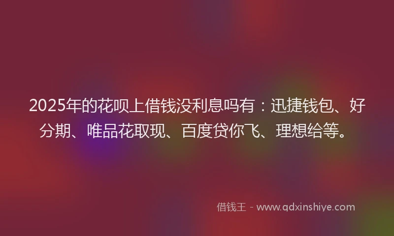 2025年的花呗上借钱没利息吗有：迅捷钱包、好分期、唯品花取现、百度贷你飞、理想给等。