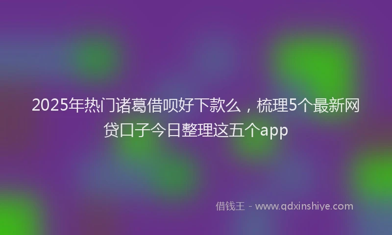 2025年热门诸葛借呗好下款么，梳理5个最新网贷口子今日整理这五个app