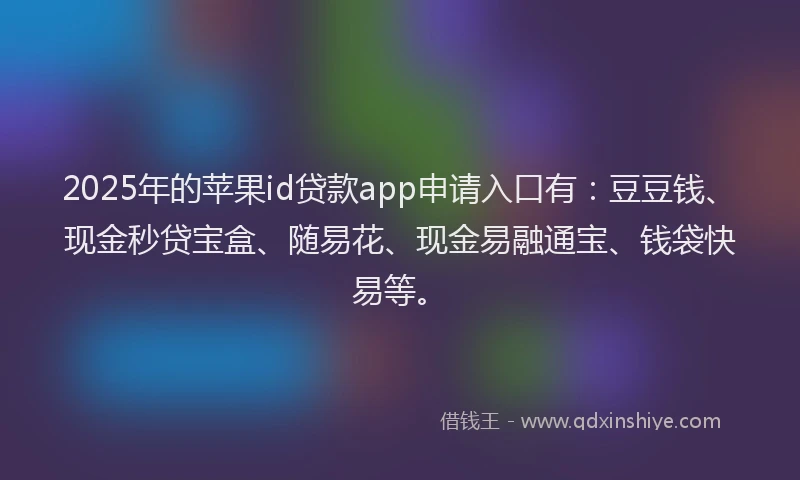 2025年的苹果id贷款app申请入口有：豆豆钱、现金秒贷宝盒、随易花、现金易融通宝、钱袋快易等。