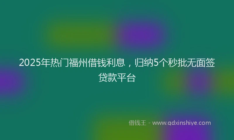 2025年热门福州借钱利息，归纳5个秒批无面签贷款平台