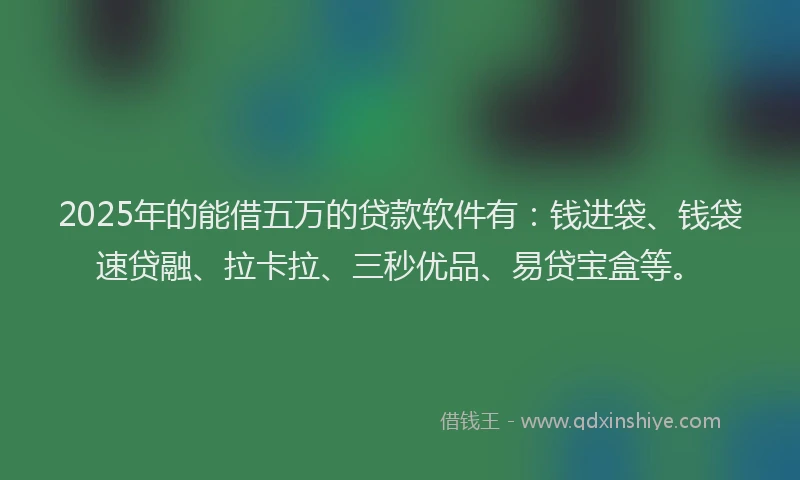 2025年的能借五万的贷款软件有：钱进袋、钱袋速贷融、拉卡拉、三秒优品、易贷宝盒等。