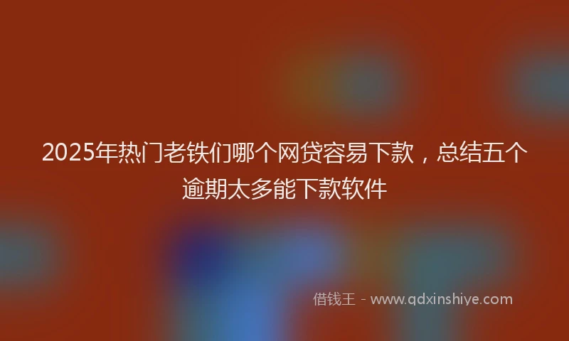 2025年热门老铁们哪个网贷容易下款，总结五个逾期太多能下款软件