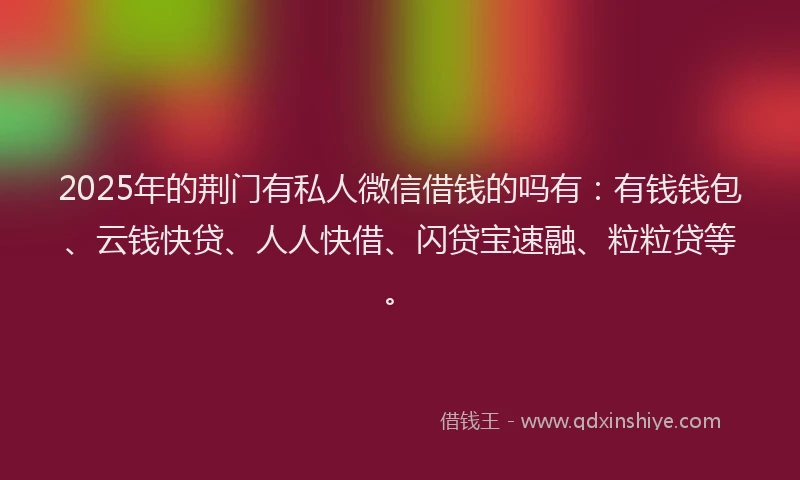 2025年的荆门有私人微信借钱的吗有：有钱钱包、云钱快贷、人人快借、闪贷宝速融、粒粒贷等。