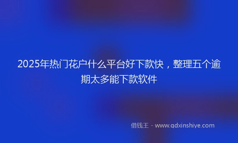 2025年热门花户什么平台好下款快，整理五个逾期太多能下款软件