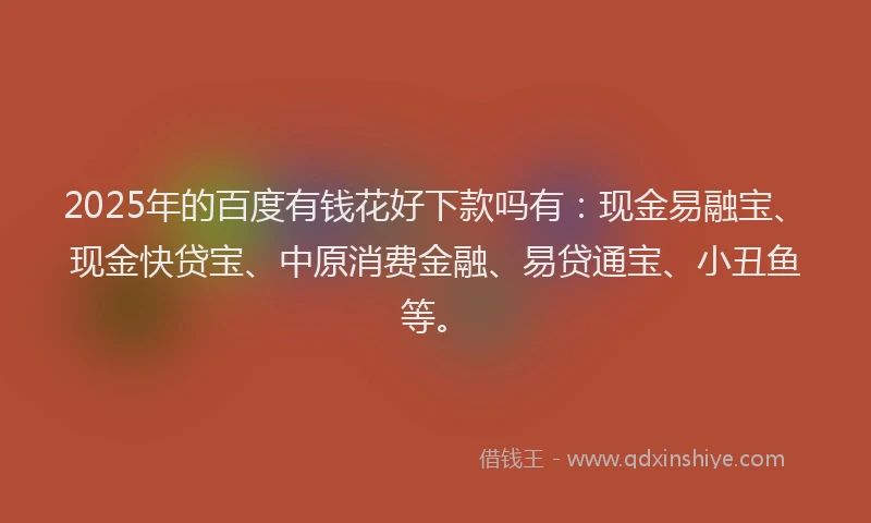 2025年的百度有钱花好下款吗有：现金易融宝、现金快贷宝、中原消费金融、易贷通宝、小丑鱼等。