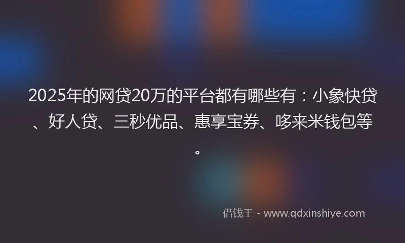 2025年的网贷20万的平台都有哪些有：小象快贷、好人贷、三秒优品、惠享宝券、哆来米钱包等。