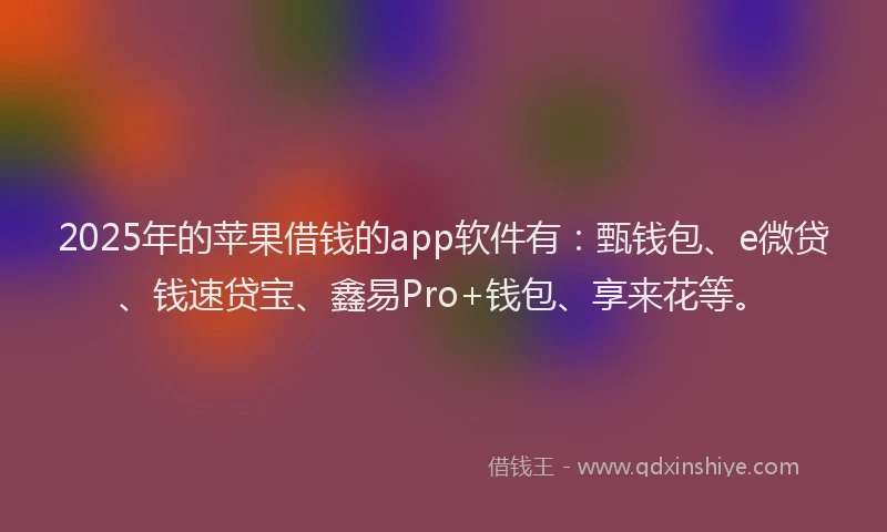 2025年的苹果借钱的app软件有：甄钱包、e微贷、钱速贷宝、鑫易Pro+钱包、享来花等。