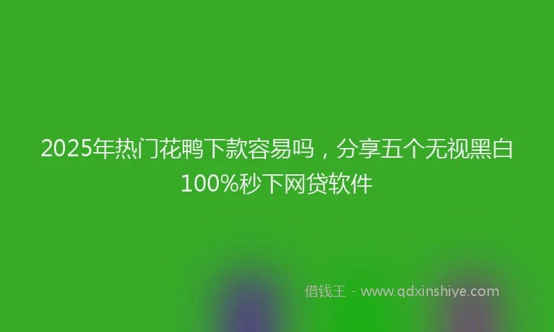2025年热门花鸭下款容易吗，分享五个无视黑白100%秒下网贷软件