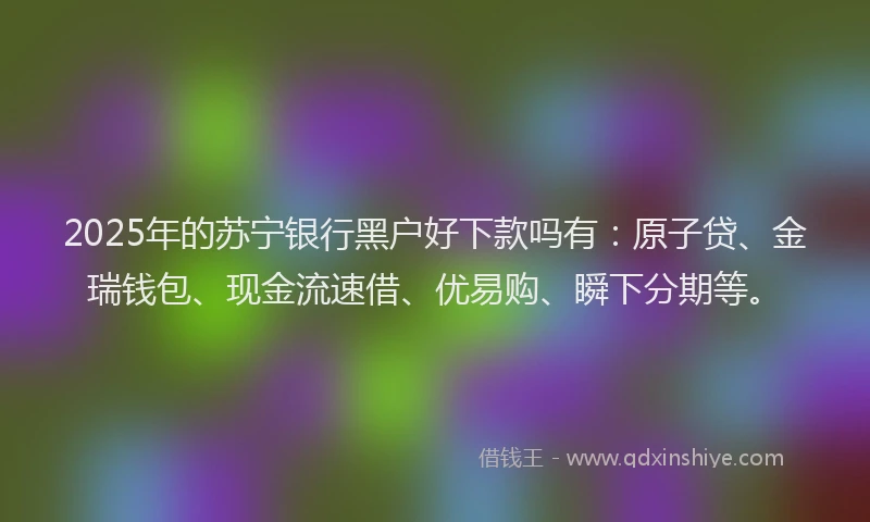 2025年的苏宁银行黑户好下款吗有：原子贷、金瑞钱包、现金流速借、优易购、瞬下分期等。