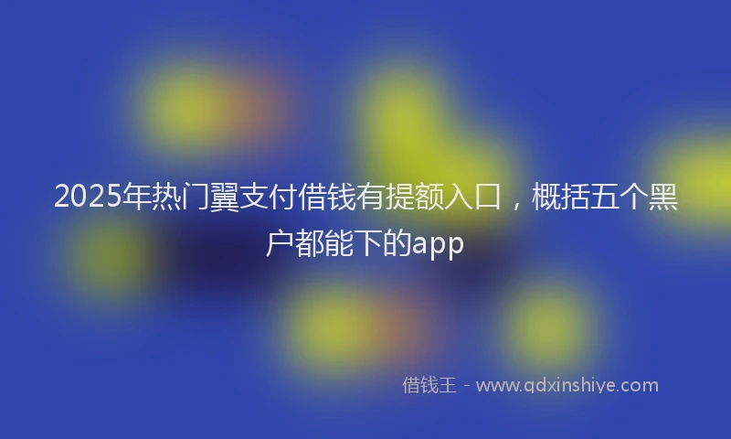 2025年热门翼支付借钱有提额入口，概括五个黑户都能下的app