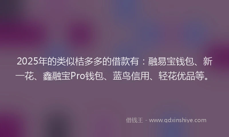 2025年的类似桔多多的借款有：融易宝钱包、新一花、鑫融宝Pro钱包、蓝鸟信用、轻花优品等。