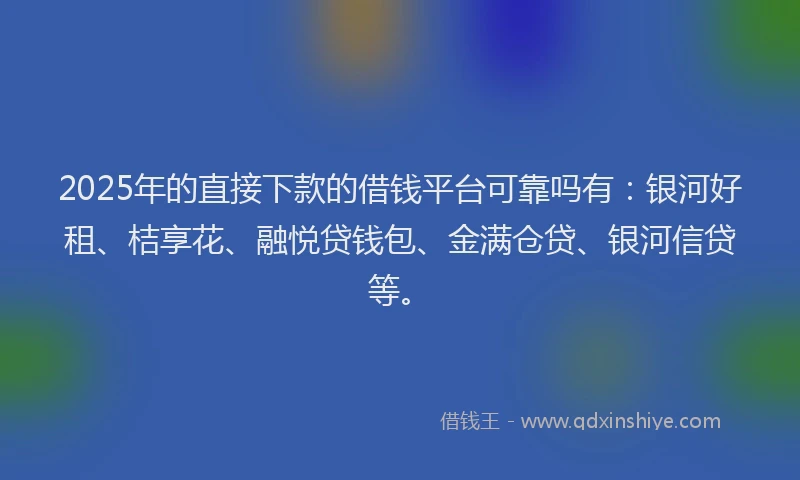 2025年的直接下款的借钱平台可靠吗有：银河好租、桔享花、融悦贷钱包、金满仓贷、银河信贷等。