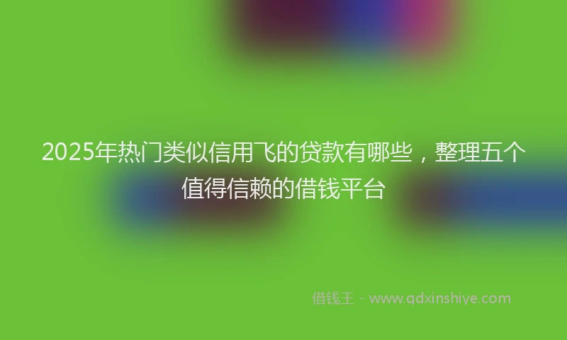 2025年热门类似信用飞的贷款有哪些，整理五个值得信赖的借钱平台