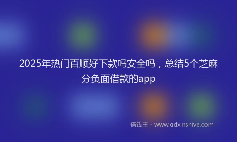 2025年热门百顺好下款吗安全吗，总结5个芝麻分负面借款的app