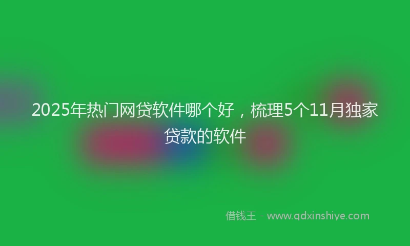 2025年热门网贷软件哪个好，梳理5个11月独家贷款的软件