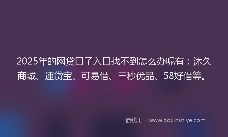 2025年的网贷口子入口找不到怎么办呢有：沐久商城、速贷宝、可易借、三秒优品、58好借等。