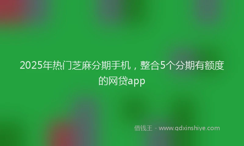 2025年热门芝麻分期手机，整合5个分期有额度的网贷app