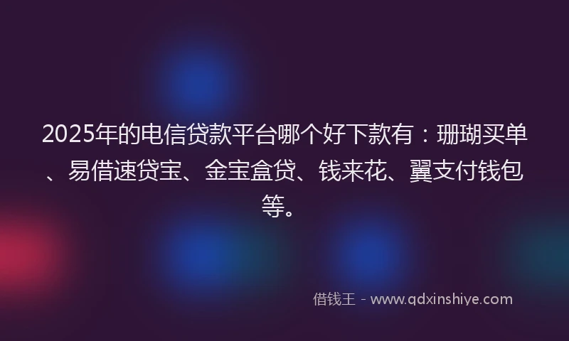 2025年的电信贷款平台哪个好下款有：珊瑚买单、易借速贷宝、金宝盒贷、钱来花、翼支付钱包等。