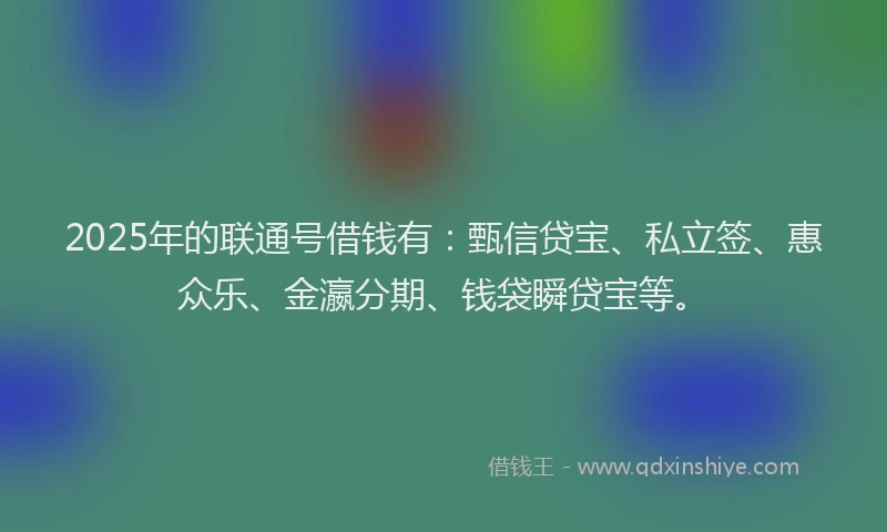 2025年的联通号借钱有：甄信贷宝、私立签、惠众乐、金瀛分期、钱袋瞬贷宝等。