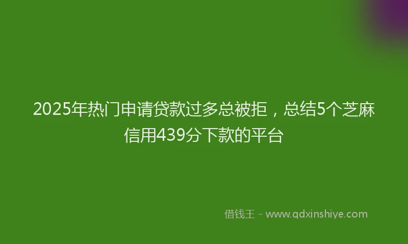 2025年热门申请贷款过多总被拒，总结5个芝麻信用439分下款的平台