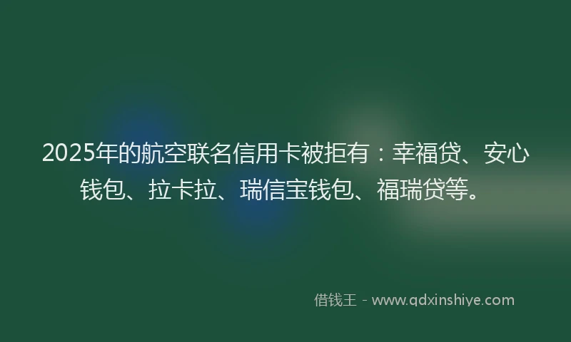 2025年的航空联名信用卡被拒有：幸福贷、安心钱包、拉卡拉、瑞信宝钱包、福瑞贷等。