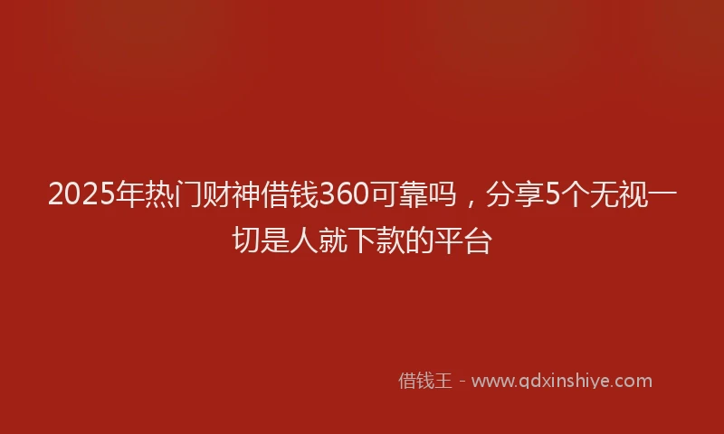 2025年热门财神借钱360可靠吗，分享5个无视一切是人就下款的平台