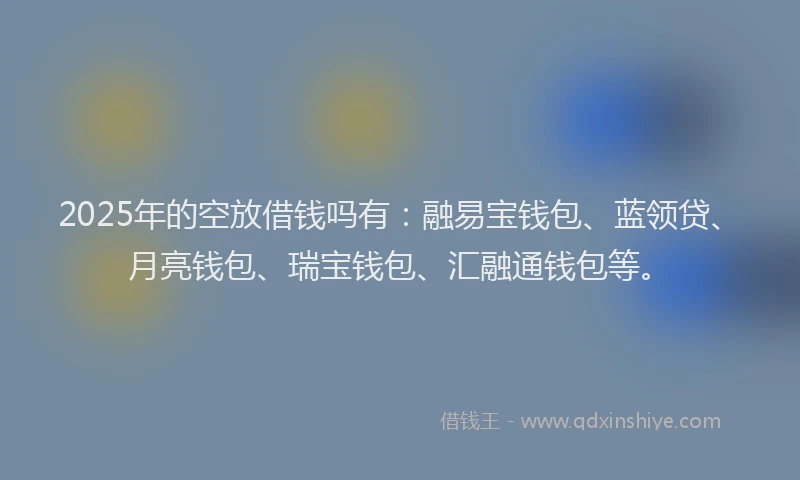 2025年的空放借钱吗有：融易宝钱包、蓝领贷、月亮钱包、瑞宝钱包、汇融通钱包等。