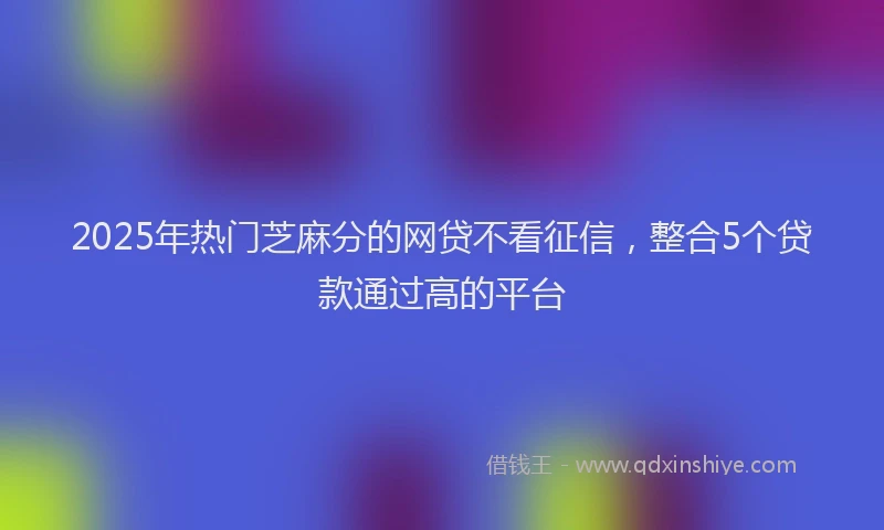 2025年热门芝麻分的网贷不看征信，整合5个贷款通过高的平台