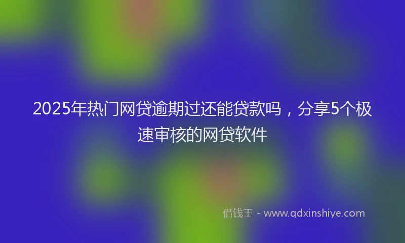 2025年热门网贷逾期过还能贷款吗，分享5个极速审核的网贷软件