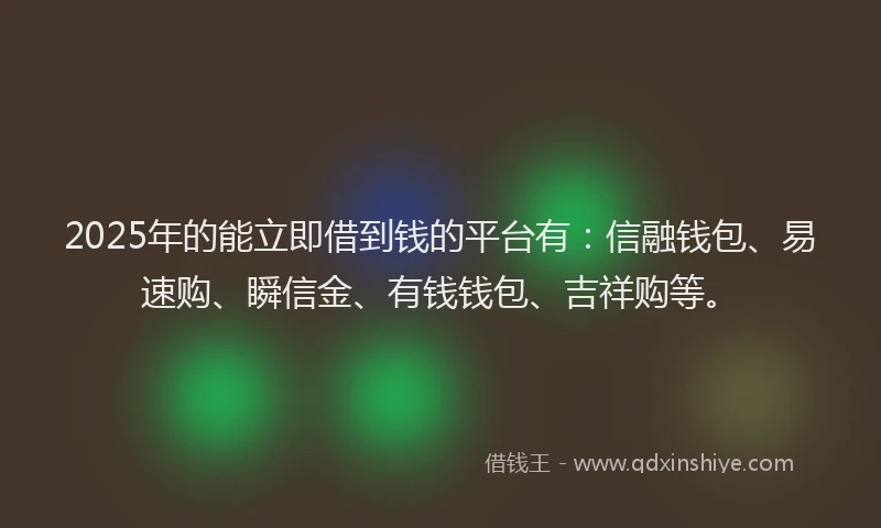 2025年的能立即借到钱的平台有：信融钱包、易速购、瞬信金、有钱钱包、吉祥购等。
